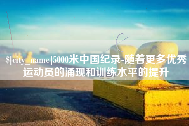 磐石5000米中国纪录-随着更多优秀运动员的涌现和训练水平的提升