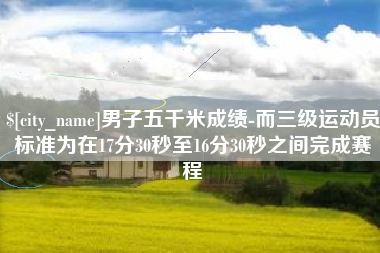磐石男子五千米成绩-而三级运动员标准为在17分30秒至16分30秒之间完成赛程