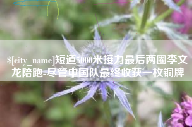 磐石短道5000米接力最后两圈李文龙陪跑-尽管中国队最终收获一枚铜牌