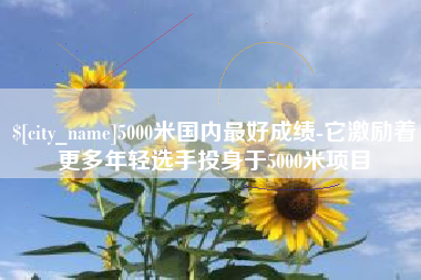 磐石5000米国内最好成绩-它激励着更多年轻选手投身于5000米项目