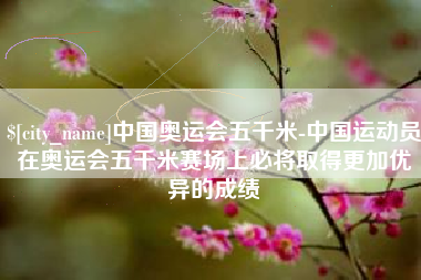 磐石中国奥运会五千米-中国运动员在奥运会五千米赛场上必将取得更加优异的成绩