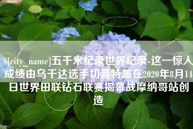 磐石五千米纪录世界纪录-这一惊人成绩由乌干达选手切普特盖在2020年8月14日世界田联钻石联赛揭幕战摩纳哥站创造