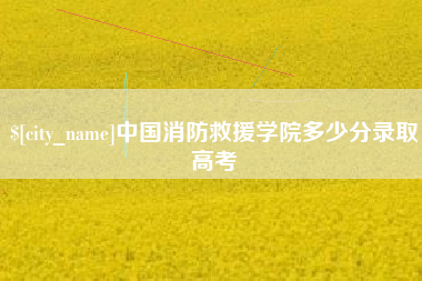 磐石中国消防救援学院多少分录取高考