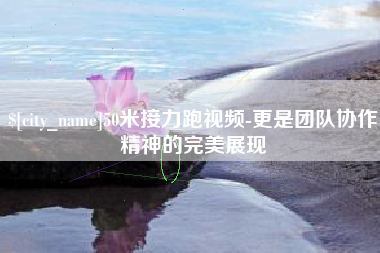 磐石50米接力跑视频-更是团队协作精神的完美展现