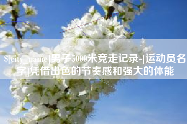 磐石男子5000米竞走记录-[运动员名字]凭借出色的节奏感和强大的体能