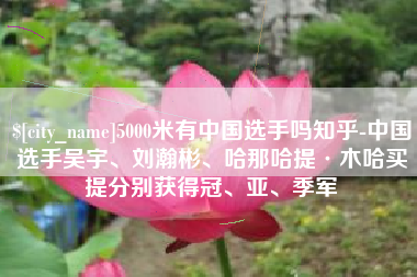 磐石5000米有中国选手吗知乎-中国选手吴宇、刘瀚彬、哈那哈提·木哈买提分别获得冠、亚、季军