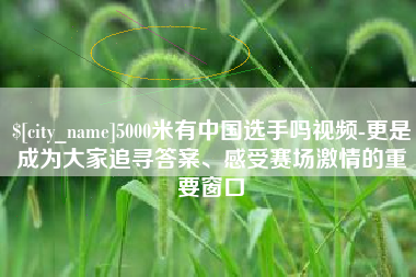 磐石5000米有中国选手吗视频-更是成为大家追寻答案、感受赛场激情的重要窗口