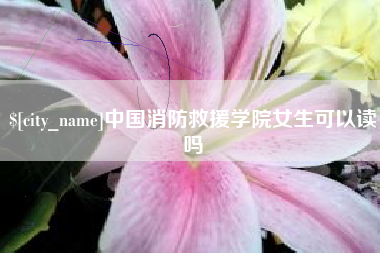 磐石中国消防救援学院女生可以读吗