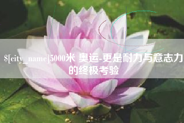磐石5000米 奥运-更是耐力与意志力的终极考验