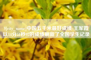 磐石中国五千米最好成绩-王军霞以14分51秒92的成绩刷新了全国学生记录