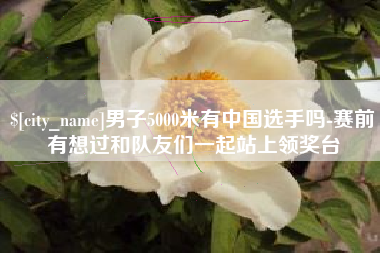 磐石男子5000米有中国选手吗-赛前有想过和队友们一起站上领奖台