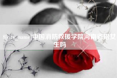 磐石中国消防救援学院河南省招女生吗