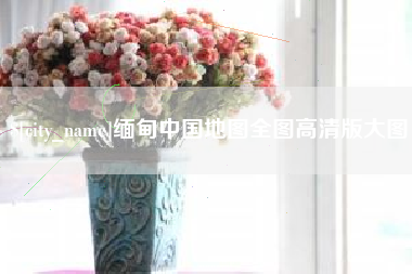 磐石缅甸中国地图全图高清版大图