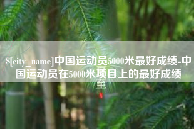 磐石中国运动员5000米最好成绩-中国运动员在5000米项目上的最好成绩