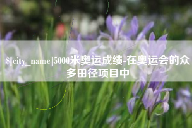 磐石5000米奥运成绩-在奥运会的众多田径项目中