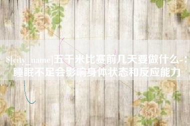 磐石五千米比赛前几天要做什么-：睡眠不足会影响身体状态和反应能力