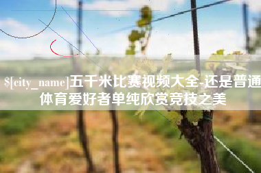 磐石五千米比赛视频大全-还是普通体育爱好者单纯欣赏竞技之美