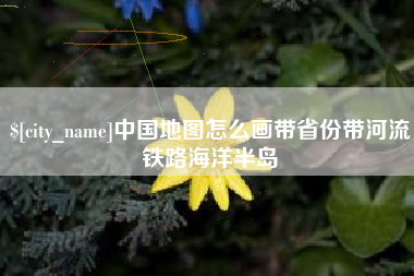 磐石中国地图怎么画带省份带河流铁路海洋半岛