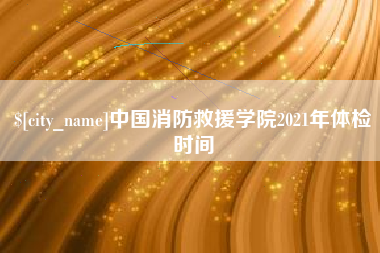 磐石中国消防救援学院2021年体检时间