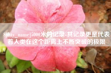 磐石5000米的记录-其记录更是代表着人类在这个距离上不断突破的极限
