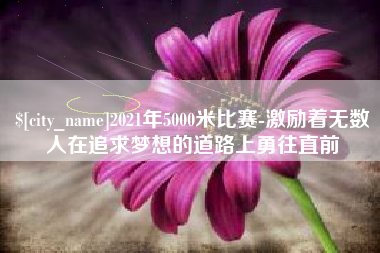 磐石2021年5000米比赛-激励着无数人在追求梦想的道路上勇往直前