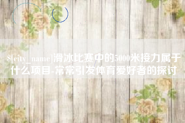 磐石滑冰比赛中的5000米接力属于什么项目-常常引发体育爱好者的探讨