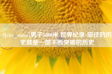 磐石男子5000米 世界纪录-田径的历史就是一部不断突破的历史