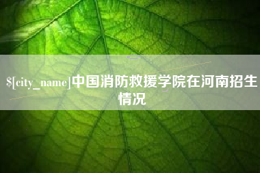 磐石中国消防救援学院在河南招生情况