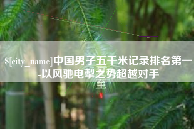 磐石中国男子五千米记录排名第一-以风驰电掣之势超越对手