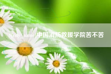 磐石中国消防救援学院苦不苦