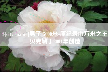 磐石男子 5000米-原纪录由万米之王贝克勒于2004年创造