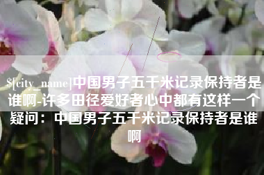 磐石中国男子五千米记录保持者是谁啊-许多田径爱好者心中都有这样一个疑问：中国男子五千米记录保持者是谁啊