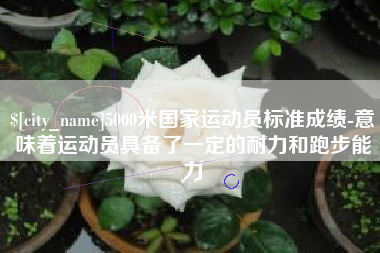 磐石5000米国家运动员标准成绩-意味着运动员具备了一定的耐力和跑步能力