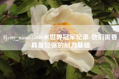 磐石5000米世界冠军纪录-他们需要具备超强的耐力基础