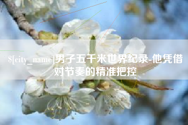 磐石男子五千米世界纪录-他凭借对节奏的精准把控