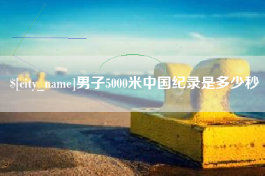 磐石男子5000米中国纪录是多少秒