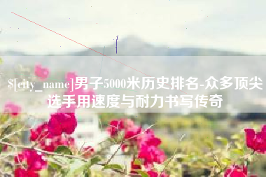 磐石男子5000米历史排名-众多顶尖选手用速度与耐力书写传奇