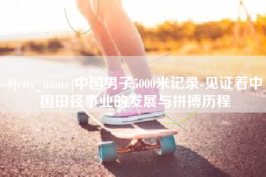 磐石中国男子5000米记录-见证着中国田径事业的发展与拼搏历程