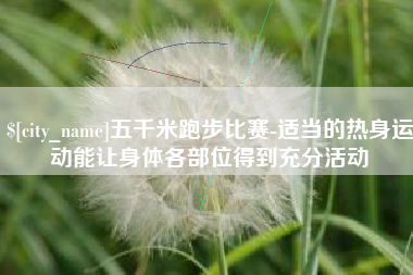 磐石五千米跑步比赛-适当的热身运动能让身体各部位得到充分活动