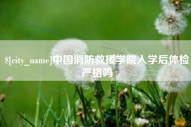 磐石中国消防救援学院入学后体检严格吗