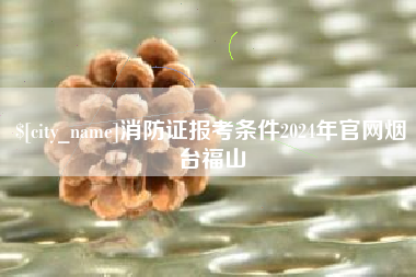 磐石消防证报考条件2024年官网烟台福山